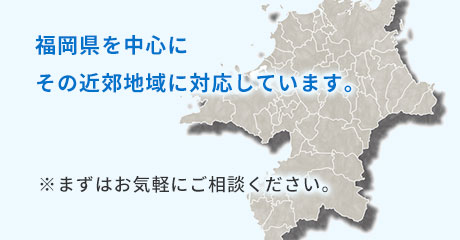 福岡県を中心にその近郊地域に対応しています。※まずはお気軽にご相談ください。